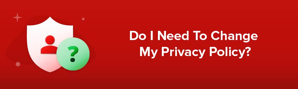 Do I Need To Change My Privacy Policy?