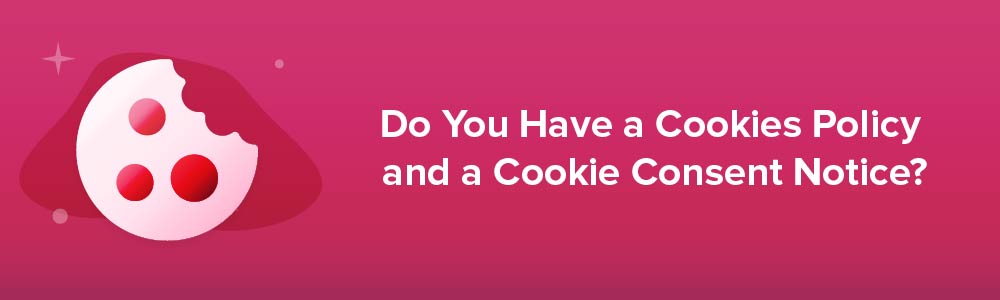 Do You Have a Cookies Policy and a Cookie Consent Notice?