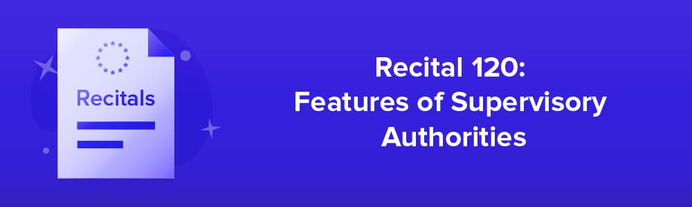 Recital 120: Features of Supervisory Authorities
