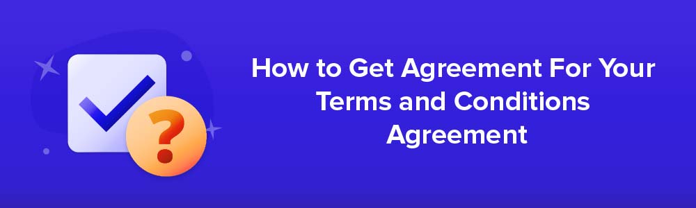 How to Get Agreement For Your Terms and Conditions Agreement
