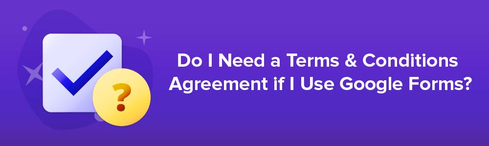 Do I Need a Terms and Conditions Agreement if I Use Google Forms?