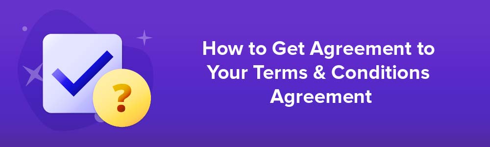 How to Get Agreement to Your Terms and Conditions Agreement