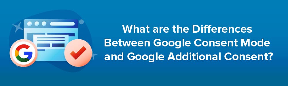 What are the Differences Between Google Consent Mode and Google Additional Consent?