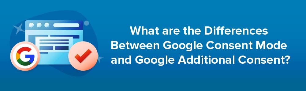 What are the Differences Between Google Consent Mode and Google Additional Consent?