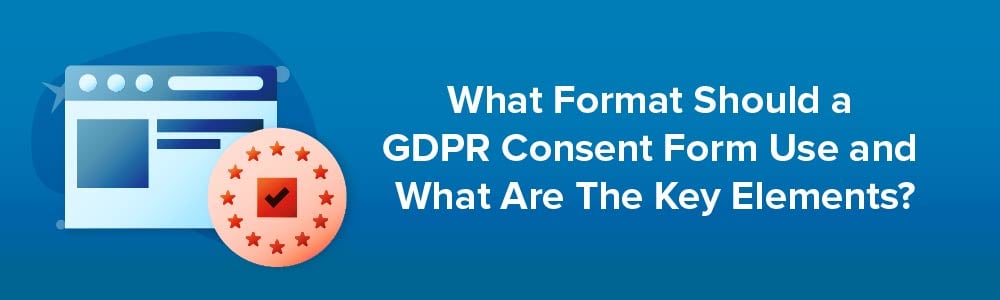 What Format Should a GDPR Consent Form Use and What are The Key Elements?