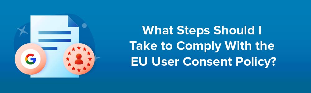 What Steps Should I Take to Comply With the EU User Consent Policy?
