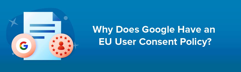 Why Does Google Have an EU User Consent Policy?
