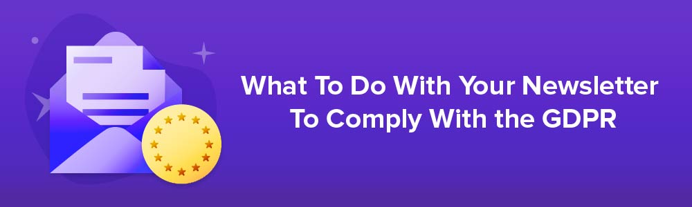 What To Do With Your Newsletter To Comply With the GDPR