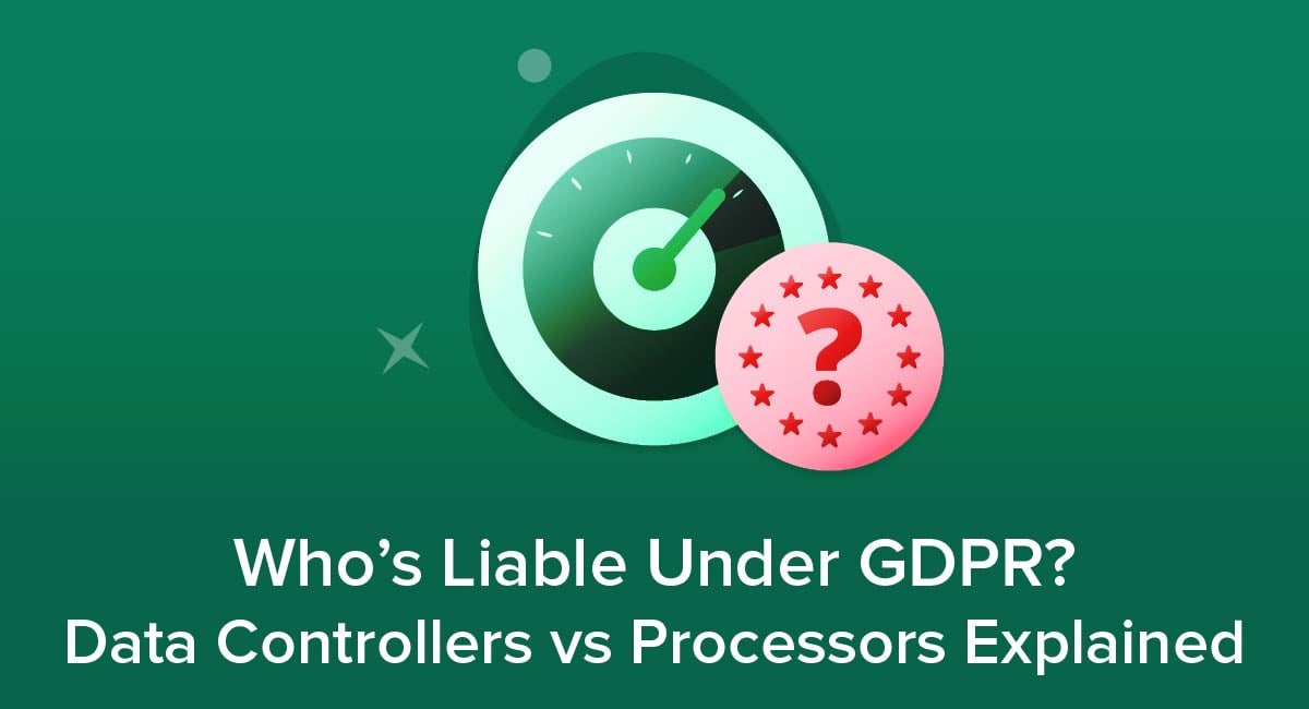 Who's Liable Under GDPR? Data Controllers vs Processors Explained