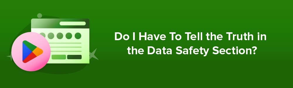 Do I Have To Tell the Truth in the Data Safety Section?